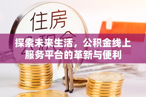 湾里探索未来生活，公积金线上服务平台的革新与便利