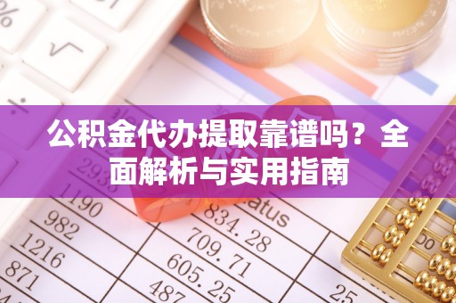 湾里公积金代办提取靠谱吗？全面解析与实用指南