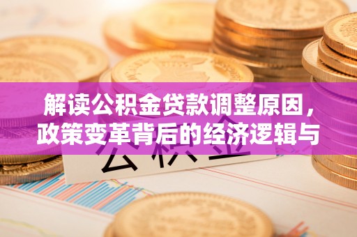 湾里解读公积金贷款调整原因，政策变革背后的经济逻辑与民生影响