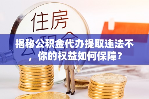湾里揭秘公积金代办提取违法不，你的权益如何保障？