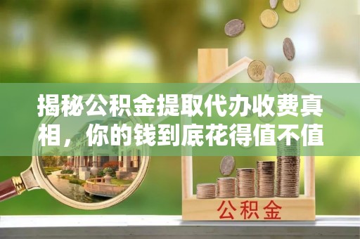 湾里揭秘公积金提取代办收费真相，你的钱到底花得值不值？