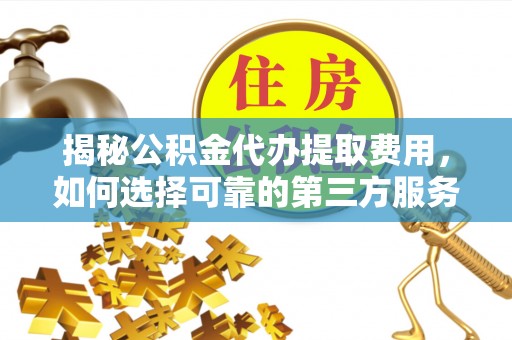 湾里揭秘公积金代办提取费用，如何选择可靠的第三方服务？