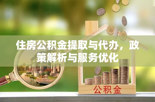 湾里住房公积金提取与代办，政策解析与服务优化
