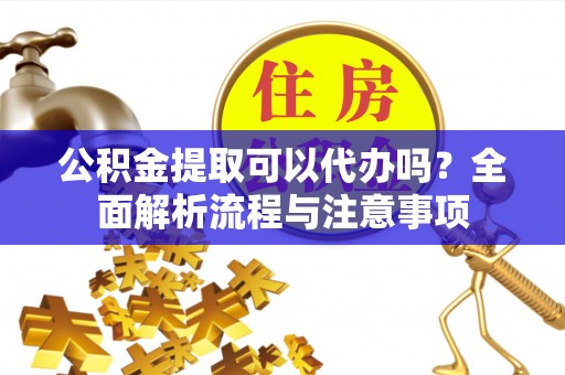 湾里公积金提取可以代办吗？全面解析流程与注意事项