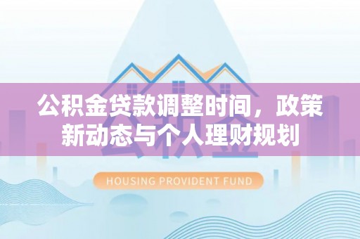 湾里公积金贷款调整时间，政策新动态与个人理财规划