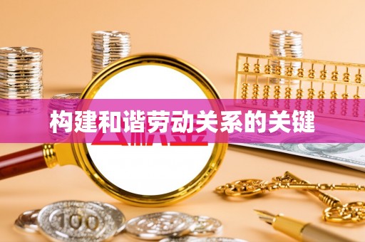 湾里构建和谐劳动关系的关键