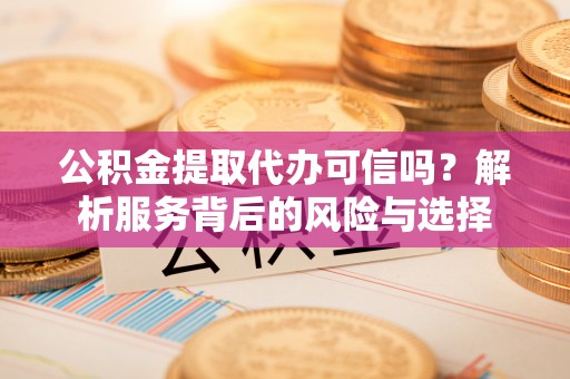 湾里公积金提取代办可信吗？解析服务背后的风险与选择