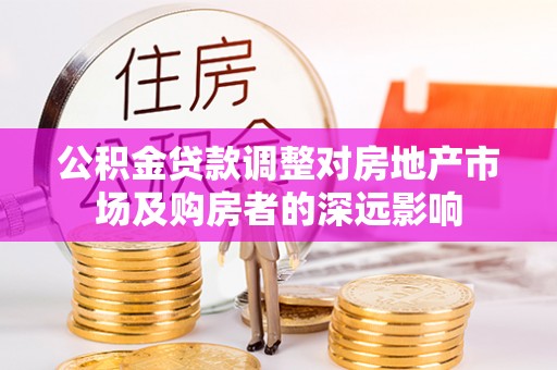 湾里公积金贷款调整对房地产市场及购房者的深远影响
