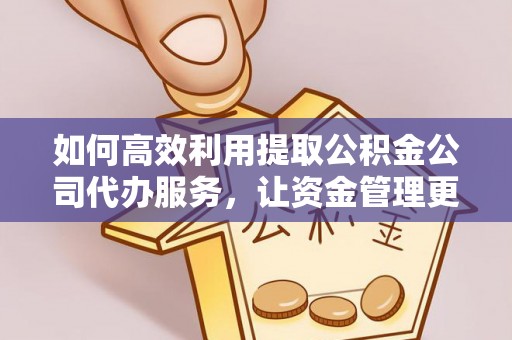 湾里如何高效利用提取公积金公司代办服务，让资金管理更轻松