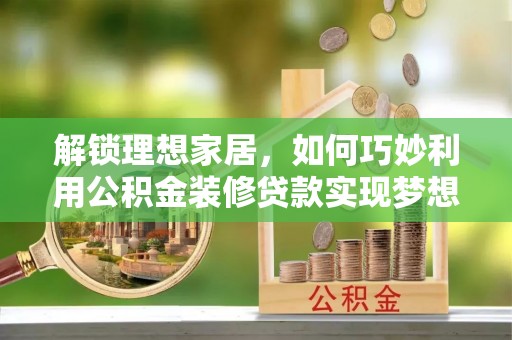 湾里解锁理想家居，如何巧妙利用公积金装修贷款实现梦想空间