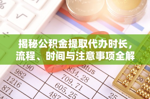 湾里揭秘公积金提取代办时长，流程、时间与注意事项全解析