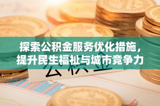 湾里探索公积金服务优化措施，提升民生福祉与城市竞争力