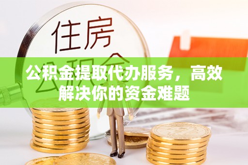 湾里公积金提取代办服务，高效解决你的资金难题