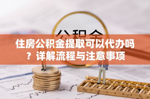 湾里住房公积金提取可以代办吗？详解流程与注意事项