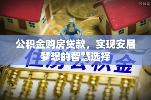 湾里公积金购房贷款，实现安居梦想的智慧选择