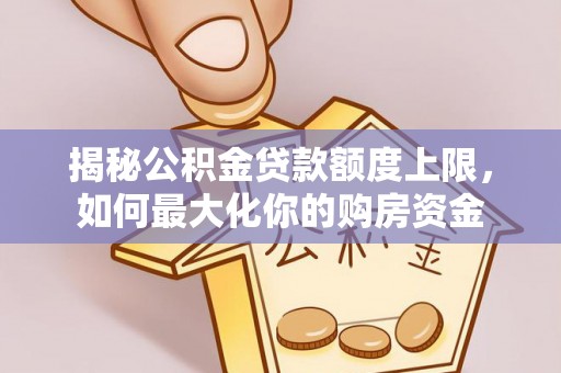 湾里揭秘公积金贷款额度上限，如何最大化你的购房资金