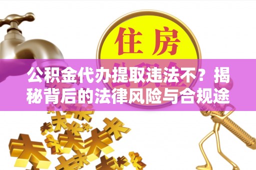 湾里公积金代办提取违法不？揭秘背后的法律风险与合规途径