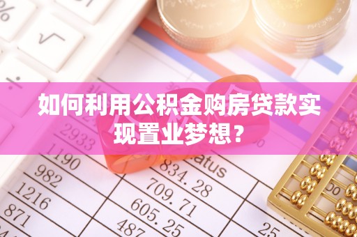 湾里如何利用公积金购房贷款实现置业梦想？