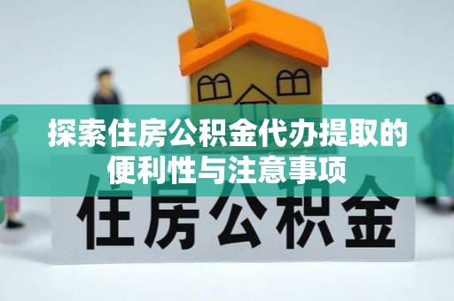 湾里探索住房公积金代办提取的便利性与注意事项