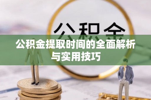 湾里公积金提取时间的全面解析与实用技巧