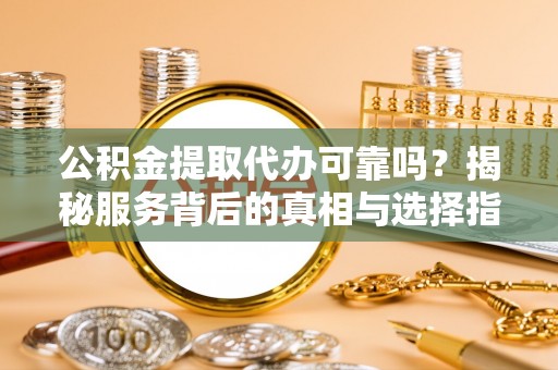 湾里公积金提取代办可靠吗？揭秘服务背后的真相与选择指南