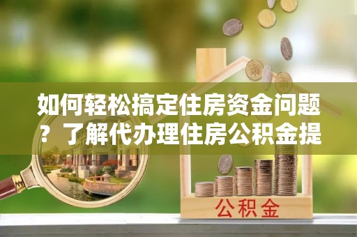 湾里如何轻松搞定住房资金问题？了解代办理住房公积金提取的全流程
